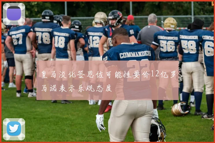 皇马淡化签恩佐可能性要价12亿罗马诺表示乐观态度