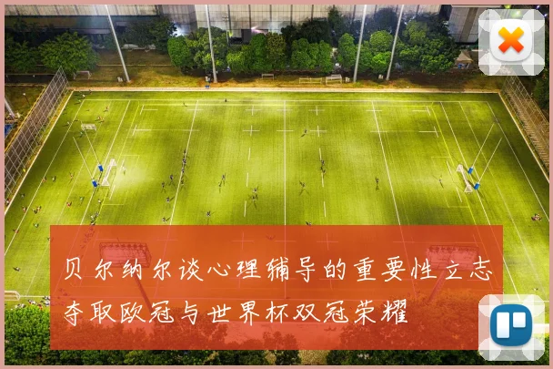 贝尔纳尔谈心理辅导的重要性立志夺取欧冠与世界杯双冠荣耀