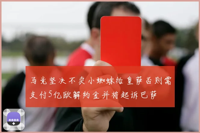 马竞坚决不卖小蜘蛛给皇萨否则需支付5亿欧解约金并将起诉巴萨