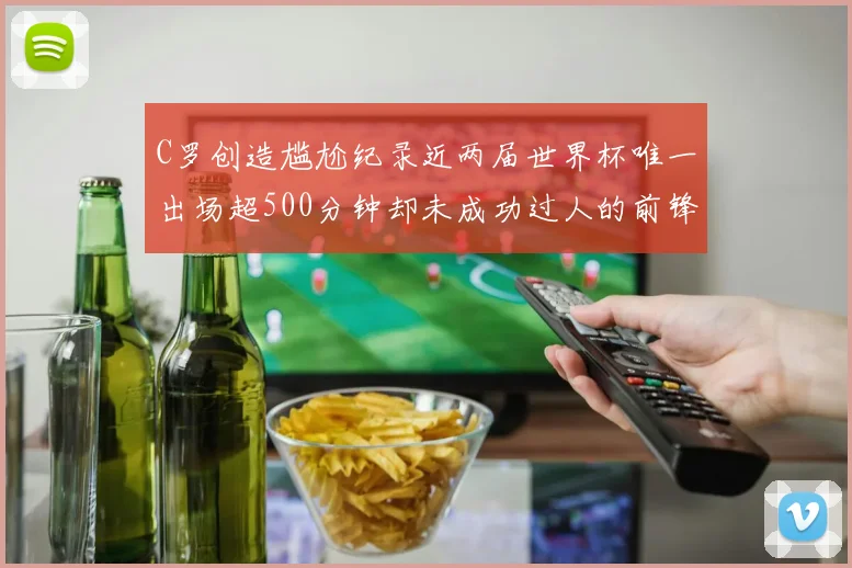 C罗创造尴尬纪录近两届世界杯唯一出场超500分钟却未成功过人的前锋