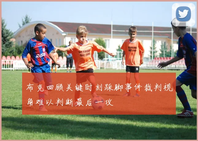 布克回顾关键时刻踩脚事件裁判视角难以判断最后一攻