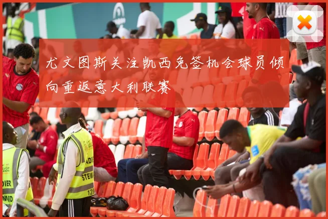 尤文图斯关注凯西免签机会球员倾向重返意大利联赛