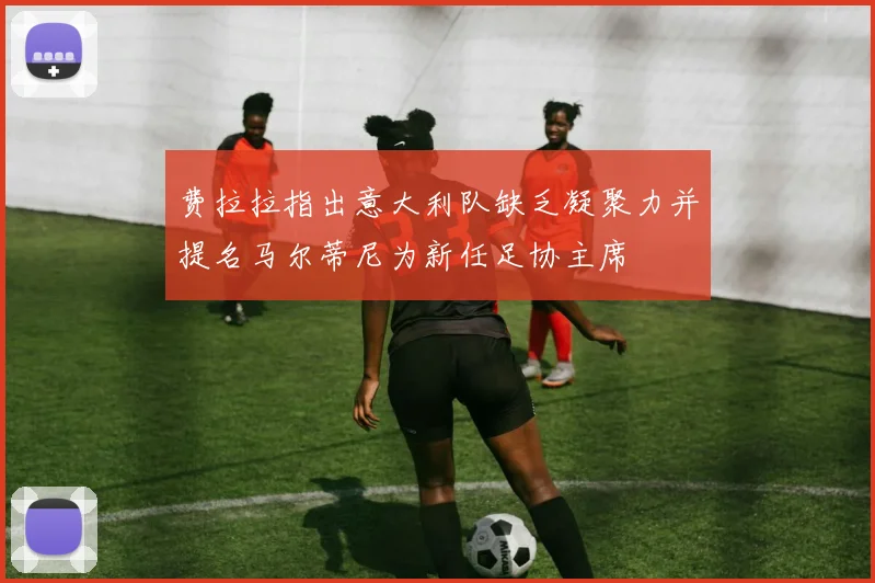 费拉拉指出意大利队缺乏凝聚力并提名马尔蒂尼为新任足协主席