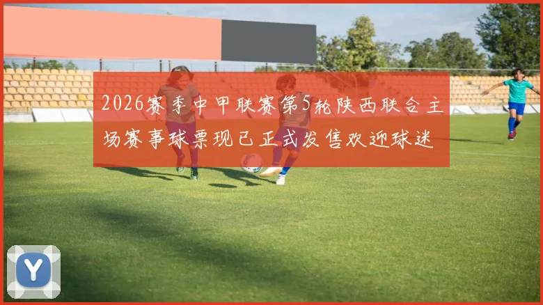 2026赛季中甲联赛第5轮陕西联合主场赛事球票现已正式发售欢迎球迷踊跃购买