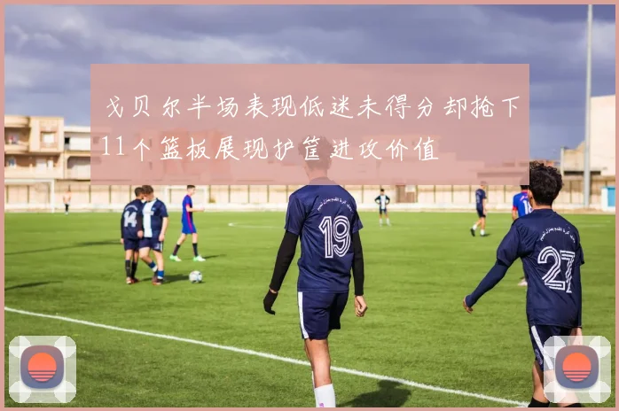 戈贝尔半场表现低迷未得分却抢下11个篮板展现护筐进攻价值
