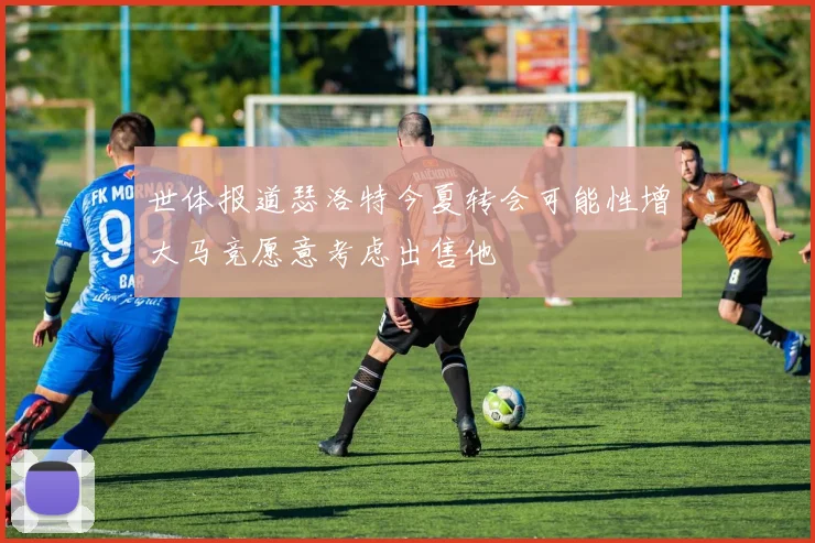 世体报道瑟洛特今夏转会可能性增大马竞愿意考虑出售他