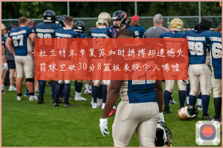 杜兰特末节复苏加时拼搏却遗憾失罚球空砍30分8篮板表现令人唏嘘