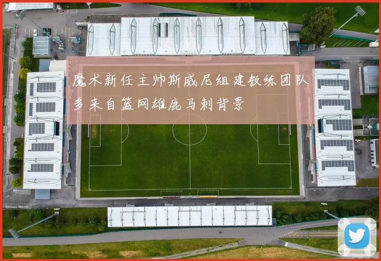 魔术新任主帅斯威尼组建教练团队多来自篮网雄鹿马刺背景
