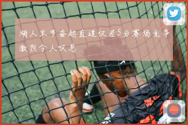 湖人末节奋起直追仅差5分赛场竞争激烈令人叹息