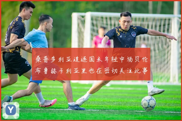 桑普多利亚追逐国米年轻中场贝伦布鲁赫卡利亚里也在密切关注此事