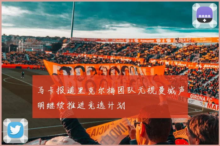 马卡报道里克尔梅团队无视曼城声明继续推进竞选计划
