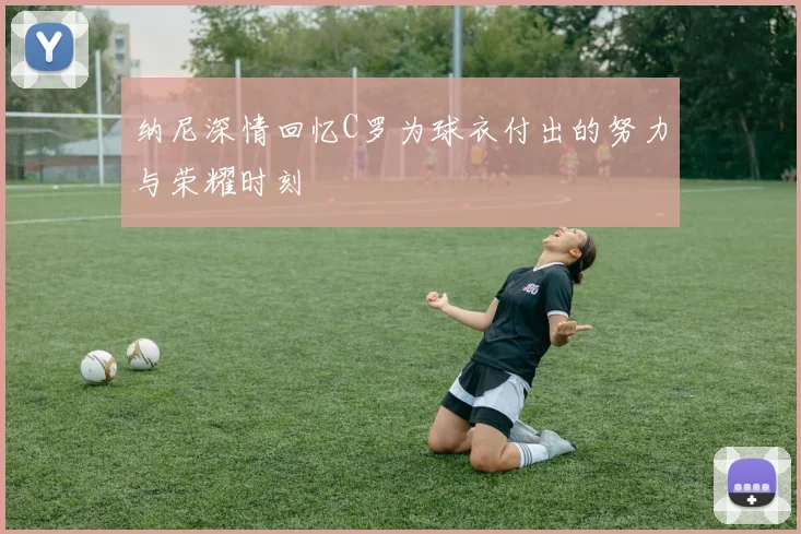 纳尼深情回忆C罗为球衣付出的努力与荣耀时刻