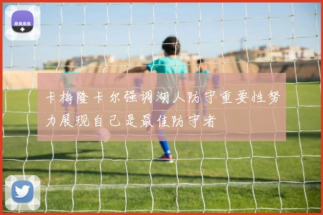 卡梅隆卡尔强调湖人防守重要性努力展现自己是最佳防守者