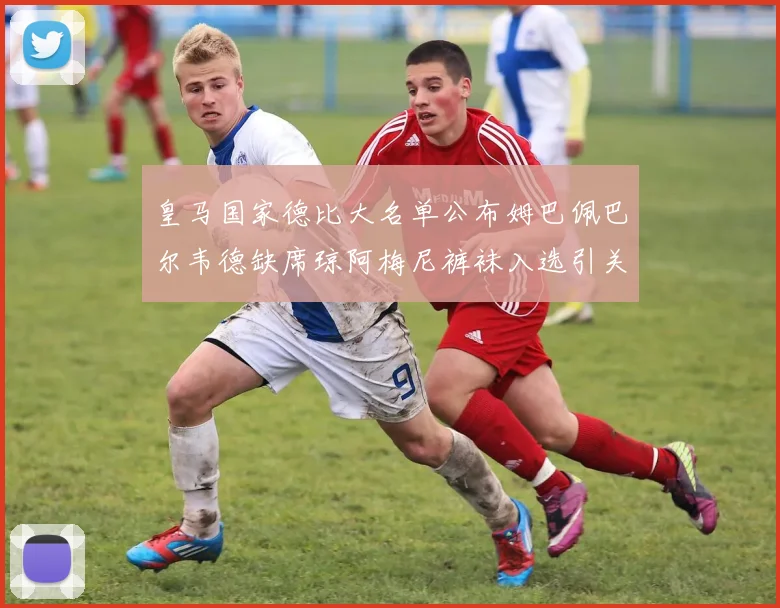 皇马国家德比大名单公布姆巴佩巴尔韦德缺席琼阿梅尼裤袜入选引关注