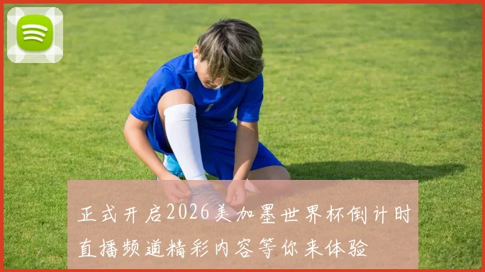 正式开启2026美加墨世界杯倒计时直播频道精彩内容等你来体验