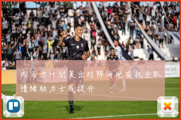 内马尔计划复出对阵海地安抚全队情绪助力士气提升