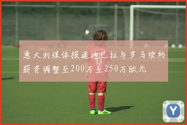 意大利媒体报道迪巴拉与罗马续约薪资调整至200万至250万欧元
