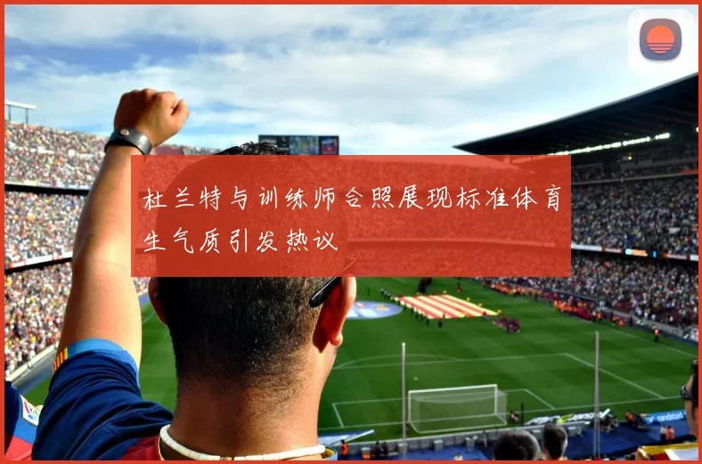 杜兰特与训练师合照展现标准体育生气质引发热议