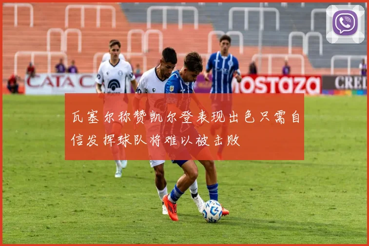 瓦塞尔称赞凯尔登表现出色只需自信发挥球队将难以被击败