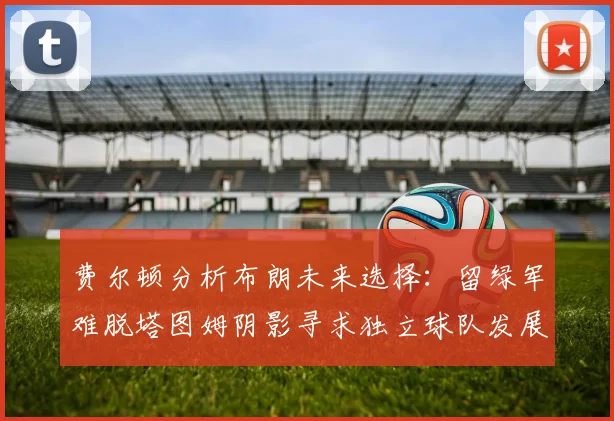 费尔顿分析布朗未来选择：留绿军难脱塔图姆阴影寻求独立球队发展