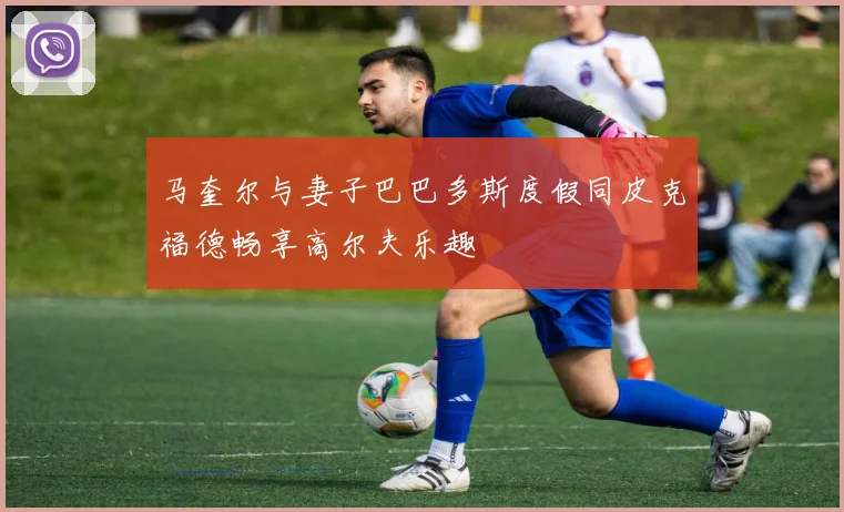 马奎尔与妻子巴巴多斯度假同皮克福德畅享高尔夫乐趣