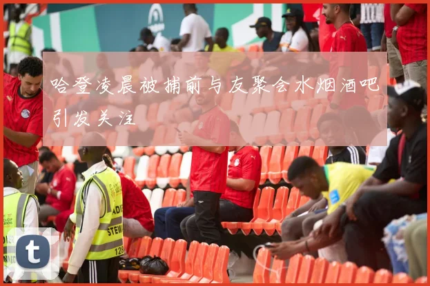 哈登凌晨被捕前与友聚会水烟酒吧引发关注