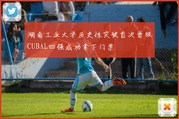 湖南工业大学历史性突破首次晋级CUBAL四强成功拿下门票