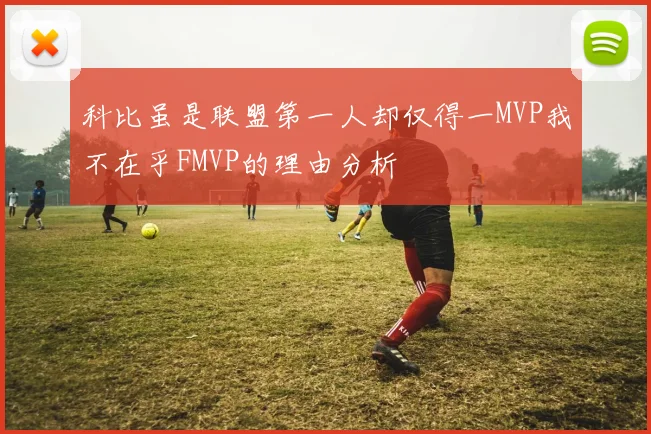 科比虽是联盟第一人却仅得一MVP我不在乎FMVP的理由分析