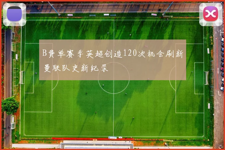 B费单赛季英超创造120次机会刷新曼联队史新纪录