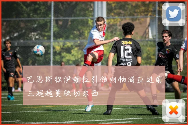 巴恩斯称伊劳拉引领利物浦应进前三超越曼联切尔西