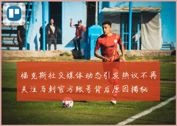 福克斯社交媒体动态引发热议不再关注马刺官方账号背后原因揭秘
