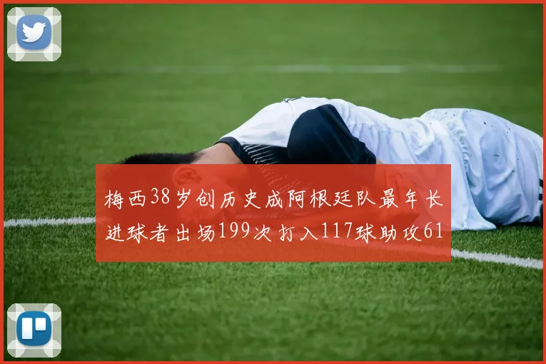 梅西38岁创历史成阿根廷队最年长进球者出场199次打入117球助攻61次