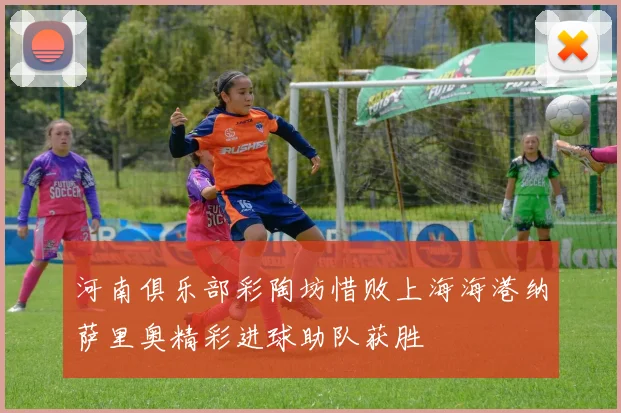 河南俱乐部彩陶坊惜败上海海港纳萨里奥精彩进球助队获胜